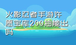 火影忍者手游许愿宝库200抽能出吗