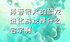 抖音很火的恐龙进化游戏是什么名字啊