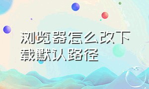 浏览器怎么改下载默认路径