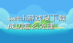 switch游戏没下载成功怎么处理