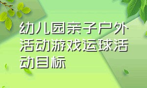 幼儿园亲子户外活动游戏运球活动目标