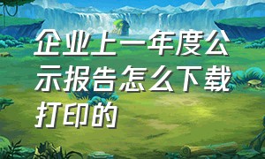 企业上一年度公示报告怎么下载打印的