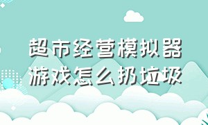 超市经营模拟器游戏怎么扔垃圾