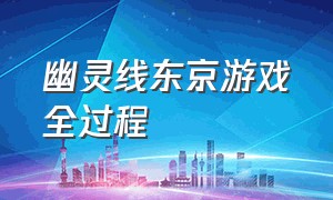 幽灵线东京游戏全过程