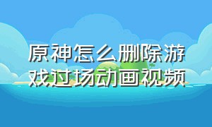 原神怎么删除游戏过场动画视频