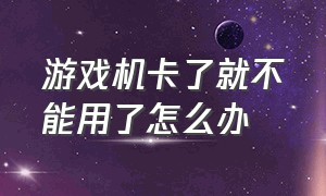 游戏机卡了就不能用了怎么办