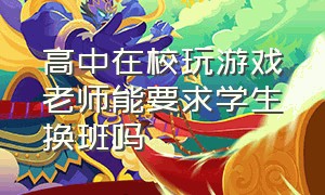 高中在校玩游戏老师能要求学生换班吗