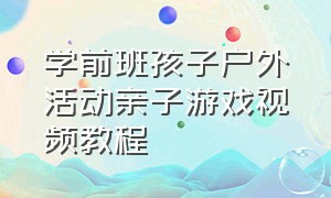 学前班孩子户外活动亲子游戏视频教程