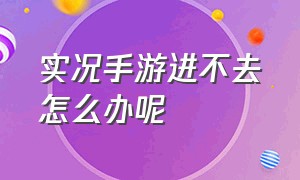 实况手游进不去怎么办呢