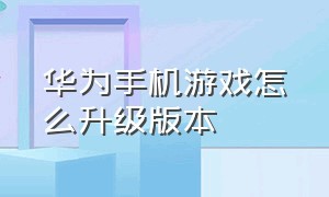 华为手机游戏怎么升级版本