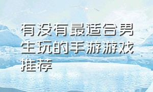 有没有最适合男生玩的手游游戏推荐