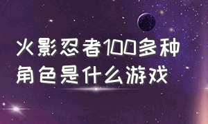 火影忍者100多种角色是什么游戏