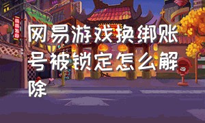 网易游戏换绑账号被锁定怎么解除