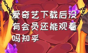 爱奇艺下载后没有会员还能观看吗知乎