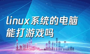 linux系统的电脑能打游戏吗