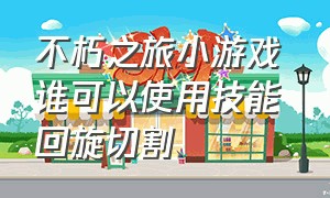 不朽之旅小游戏 谁可以使用技能回旋切割