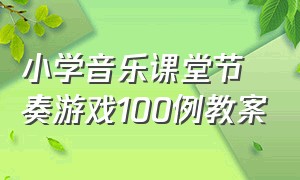 小学音乐课堂节奏游戏100例教案