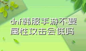 dnf韩服手游不要属性攻击会低吗