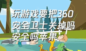 玩游戏要把360安全卫士关掉吗安全吗苹果