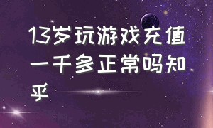 13岁玩游戏充值一千多正常吗知乎