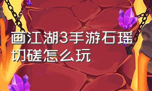 画江湖3手游石瑶切磋怎么玩