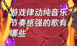 游戏律动纯音乐节奏感强的歌有哪些