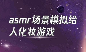 asmr场景模拟给人化妆游戏