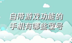 自带游戏功能的手机有哪些型号