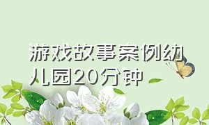 游戏故事案例幼儿园20分钟