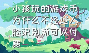 小孩玩的游戏币为什么不经过人脸识别就可以付费