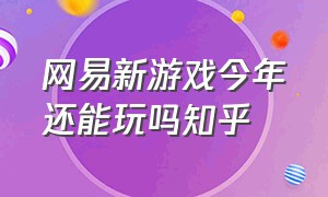 网易新游戏今年还能玩吗知乎