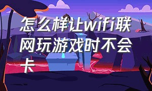 怎么样让wifi联网玩游戏时不会卡