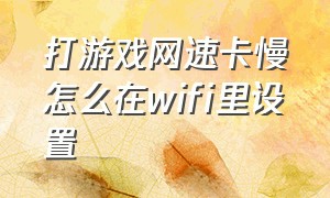 打游戏网速卡慢怎么在wifi里设置