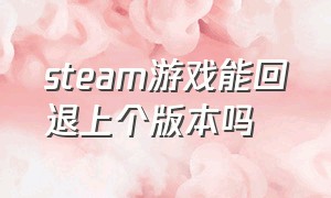 steam游戏能回退上个版本吗