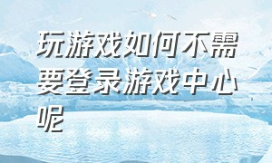 玩游戏如何不需要登录游戏中心呢