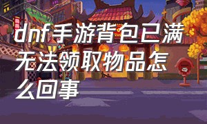 dnf手游背包已满无法领取物品怎么回事