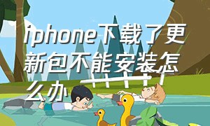 iphone下载了更新包不能安装怎么办