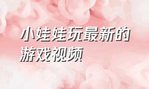 小娃娃玩最新的游戏视频