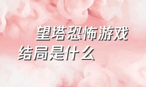 瞭望塔恐怖游戏结局是什么