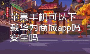 苹果手机可以下载华为商城app吗安全吗