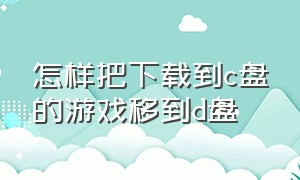 怎样把下载到c盘的游戏移到d盘