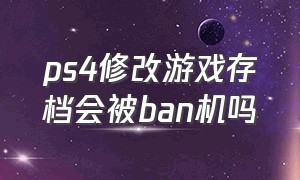 ps4修改游戏存档会被ban机吗