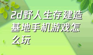 2d野人生存建造基地手机游戏怎么玩