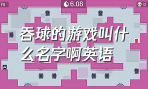 吞球的游戏叫什么名字啊英语