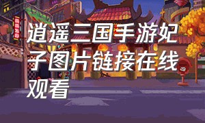 逍遥三国手游妃子图片链接在线观看