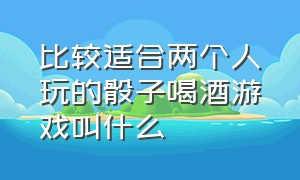 比较适合两个人玩的骰子喝酒游戏叫什么