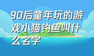 90后童年玩的游戏小猫钓鱼叫什么名字