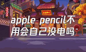 apple pencil不用会自己没电吗