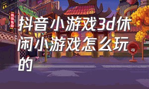 抖音小游戏3d休闲小游戏怎么玩的