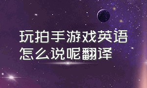 玩拍手游戏英语怎么说呢翻译